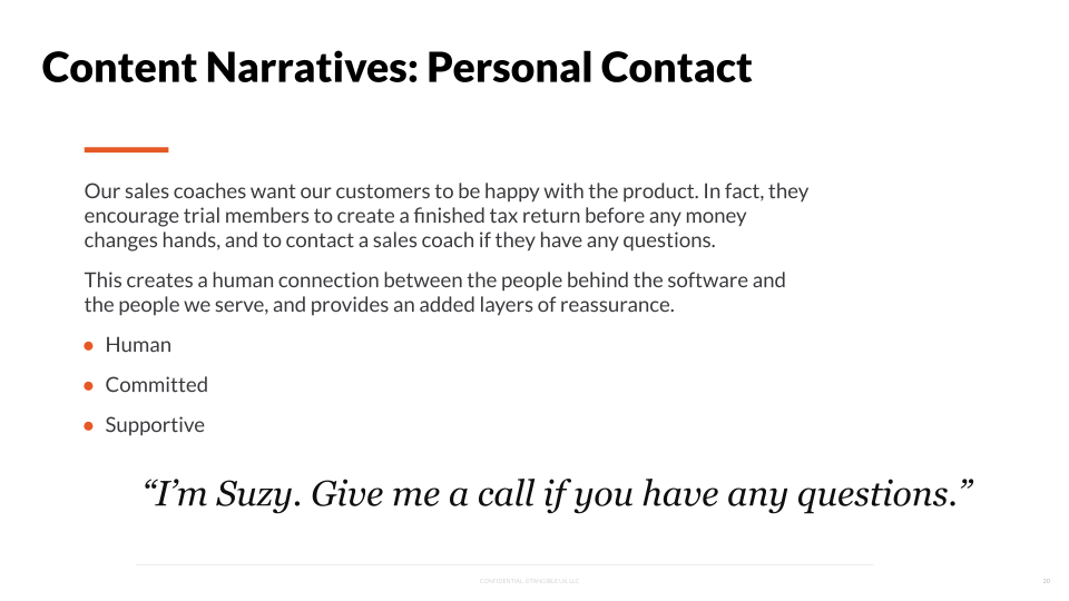 Our sales coaches want our customers to be happy with the product. In fact, they encourage trial members to create.a finished tax return before any money changes hands, and to contact a sales coach if they have any questions. This creates a human connection between the people behind the software and the people we serve, and provides an added layer of reassurance. Human, Committed, Supportive. "I'm Suzy. Give me a call if you have any questions."